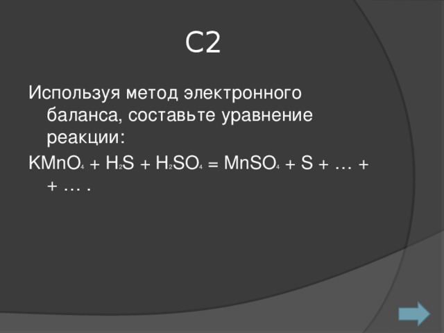 С2 Используя метод электронного баланса, составьте уравнение реакции: KMnO 4 + H 2 S + H 2 SO 4 = MnSO 4 + S + … + + … .