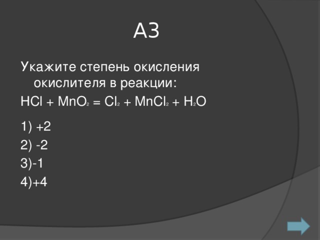 А3 Укажите степень окисления окислителя в реакции: НCl + MnO 2 = Cl 2 + MnCl 2 + H 2 O 1) +2 2) -2 3)-1 4)+4