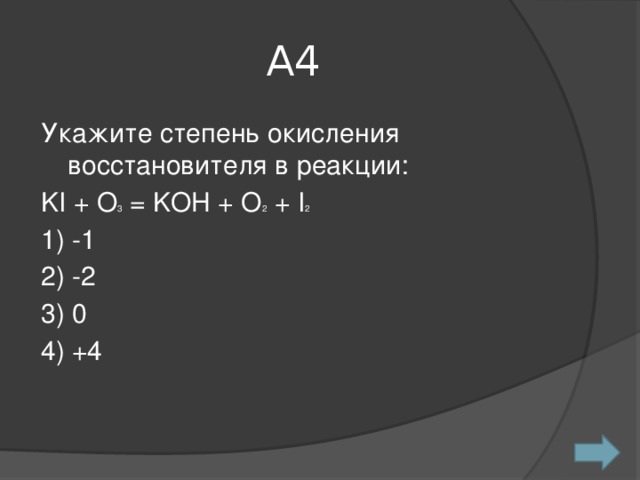 А4 Укажите степень окисления восстановителя в реакции: KI + O 3 = KOH + O 2 + I 2 1) -1 2) -2 3) 0 4) +4