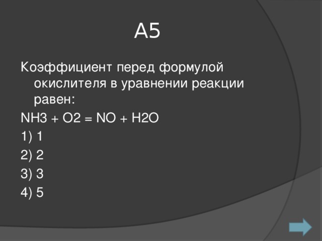 A5 Коэффициент перед формулой окислителя в уравнении реакции равен: NH3 + O2 = NO + H2O 1) 1 2) 2 3) 3 4) 5