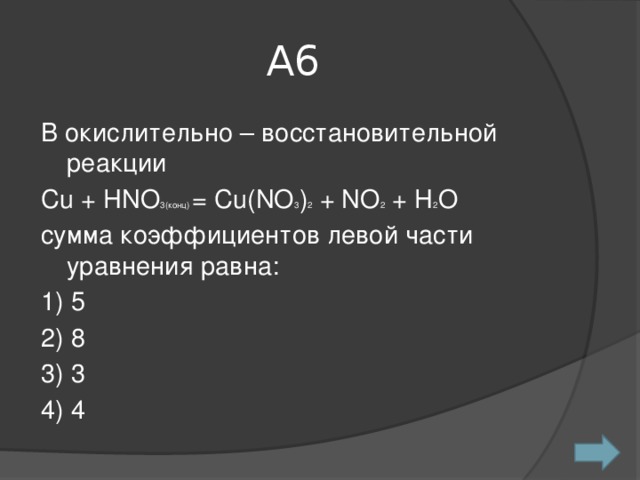 А6 В окислительно – восстановительной реакции Сu + HNO 3(конц) = Cu(NO 3 ) 2 + NO 2 + H 2 O сумма коэффициентов левой части уравнения равна: 1) 5 2) 8 3) 3 4) 4