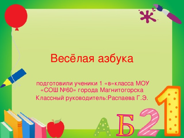 Весёлая азбука  подготовили ученики 1 «в»класса МОУ «СОШ №60» города Магнитогорска Классный руководитель:Распаева Г.Э.