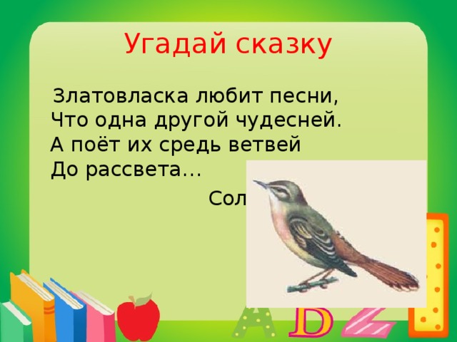 Угадай сказку  Златовласка любит песни,  Что одна другой чудесней.  А поёт их средь ветвей  До рассвета…  Соловей