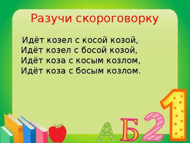 Разучи скороговорку  Идёт козел с косой козой,  Идёт козел с босой козой,  Идёт козa с косым козлом,  Идёт козa с босым козлом.