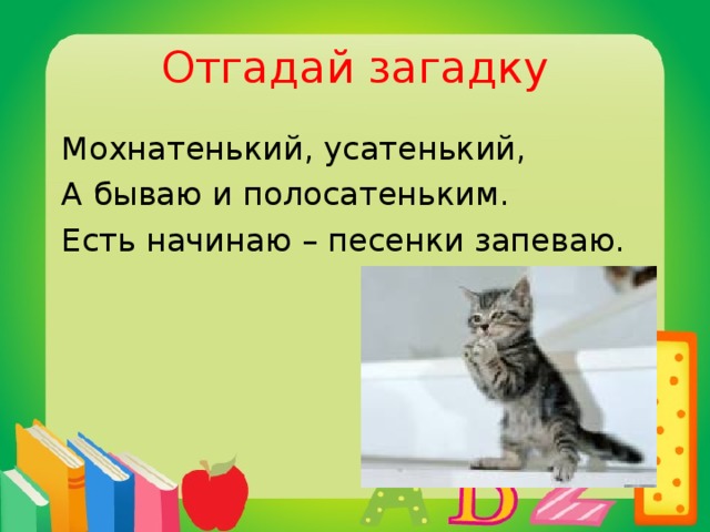 Отгадай загадку  Мохнатенький, усатенький,  А бываю и полосатеньким.  Есть начинаю – песенки запеваю.  кот