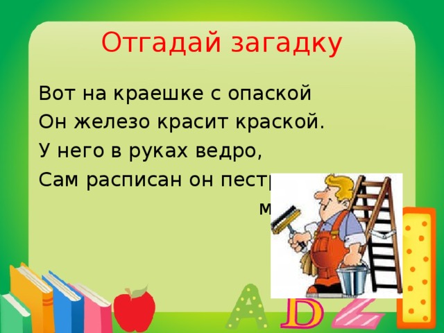 Отгадай загадку  Вот на краешке с опаской  Он железо красит краской.  У него в руках ведро,  Сам расписан он пестро.  маляр