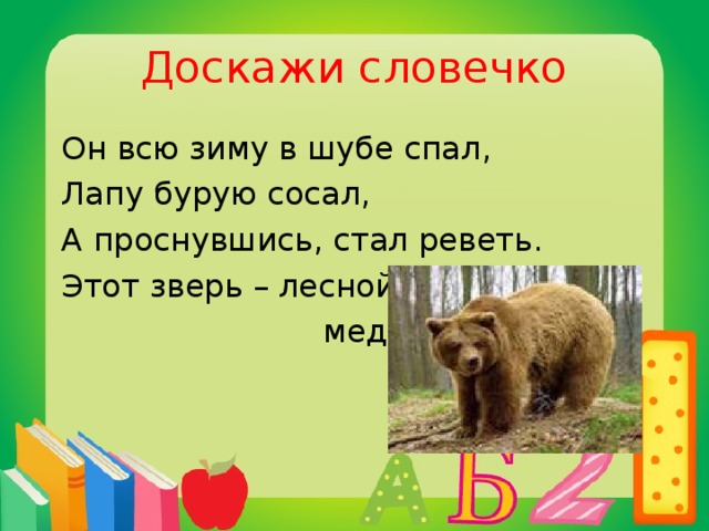 Доскажи словечко  Он всю зиму в шубе спал,  Лапу бурую сосал,  А проснувшись, стал реветь.  Этот зверь – лесной …  медведь