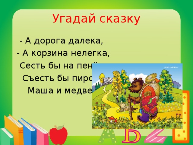 Угадай сказку  - А дорога далека,  - А корзина нелегка,  Сесть бы на пенёк,  Съесть бы пирожок.  Маша и медведь.