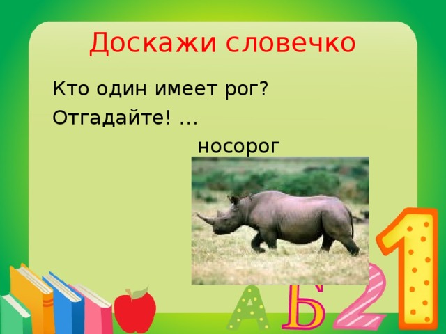 Доскажи словечко  Кто один имеет рог?  Отгадайте! …  носорог