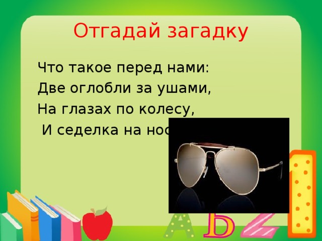 Отгадай загадку  Что такое перед нами:  Две оглобли за ушами,  На глазах по колесу,  И седелка на носу?  очки