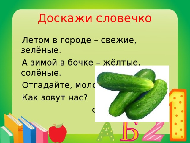 Доскажи словечко  Летом в городе – свежие, зелёные.  А зимой в бочке – жёлтые, солёные.  Отгадайте, молодцы,  Как зовут нас?  огурцы