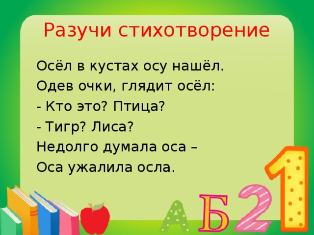 Разучи стихотворение  Осёл в кустах осу нашёл.  Одев очки, глядит осёл:  - Кто это? Птица?  - Тигр? Лиса?  Недолго думала оса –  Оса ужалила осла.