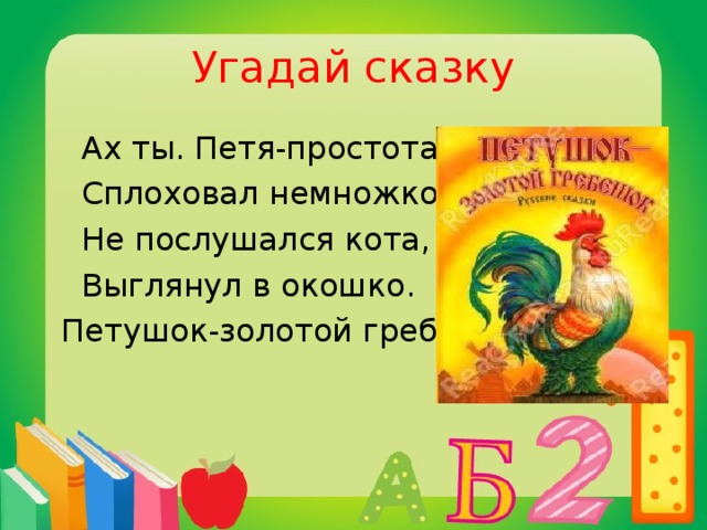 Угадай сказку  Ах ты. Петя-простота,  Сплоховал немножко,  Не послушался кота,  Выглянул в окошко.  Петушок-золотой гребешок.