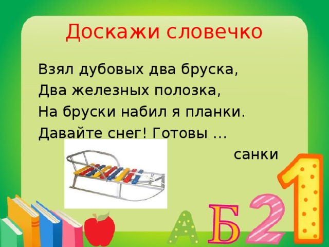 Доскажи словечко  Взял дубовых два бруска,  Два железных полозка,  На бруски набил я планки.  Давайте снег! Готовы …  санки