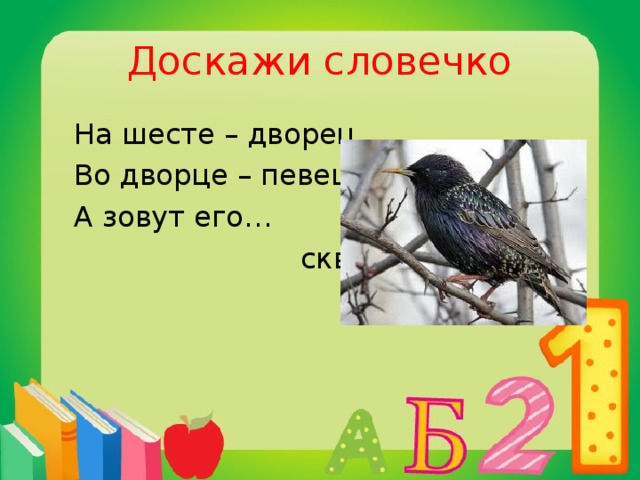 Доскажи словечко  На шесте – дворец,  Во дворце – певец,  А зовут его…  скворец