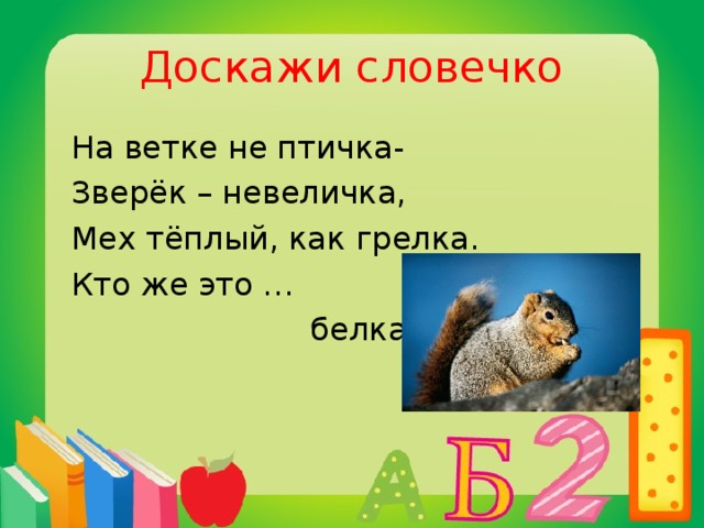 Доскажи словечко  На ветке не птичка-  Зверёк – невеличка,  Мех тёплый, как грелка.  Кто же это …  белка