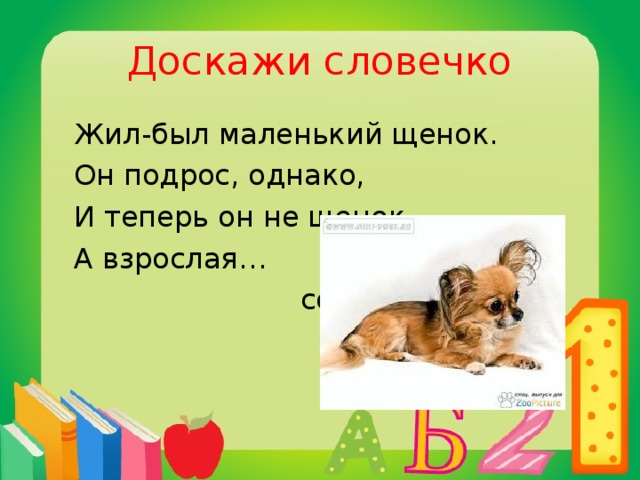 Доскажи словечко  Жил-был маленький щенок.  Он подрос, однако,  И теперь он не щенок –  А взрослая…  собака