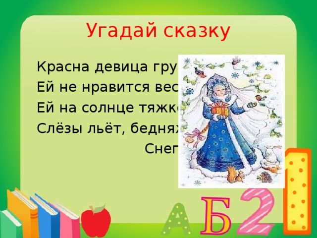 Угадай сказку  Красна девица грустна,  Ей не нравится весна,  Ей на солнце тяжко!  Слёзы льёт, бедняжка!  Снегурочка