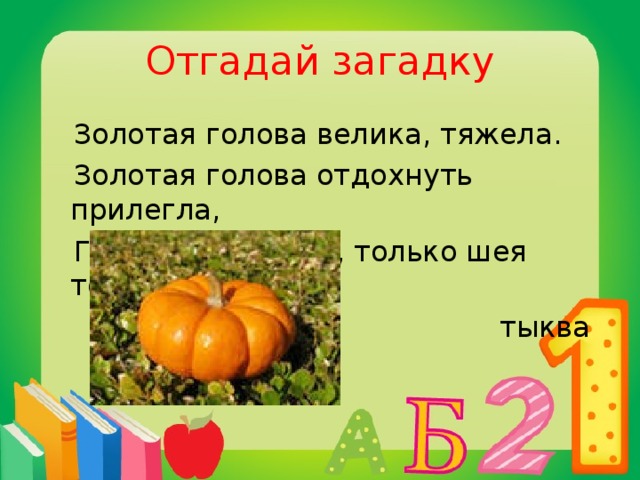 Отгадай загадку  Золотая голова велика, тяжела.  Золотая голова отдохнуть прилегла,  Голова то велика, только шея тонка.  тыква