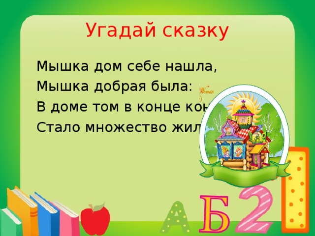 Угадай сказку  Мышка дом себе нашла,  Мышка добрая была:  В доме том в конце концов  Стало множество жильцов.  Теремок