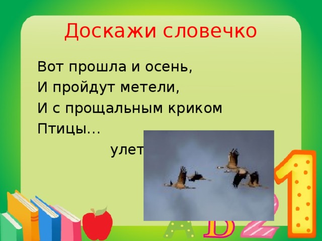 Доскажи словечко  Вот прошла и осень,  И пройдут метели,  И с прощальным криком  Птицы…  улетели