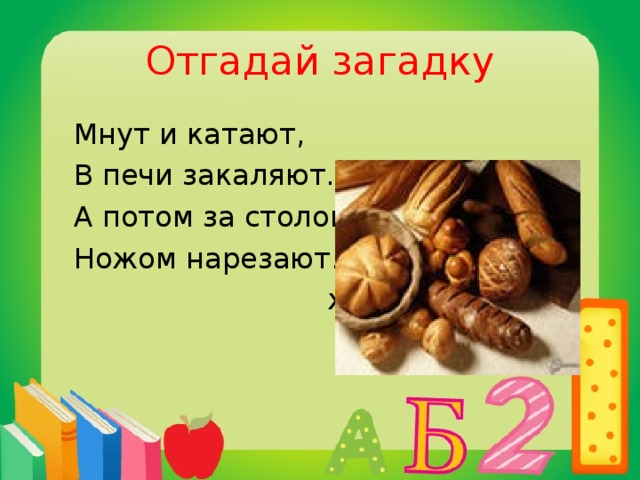 Отгадай загадку  Мнут и катают,  В печи закаляют.  А потом за столом  Ножом нарезают.  хлеб