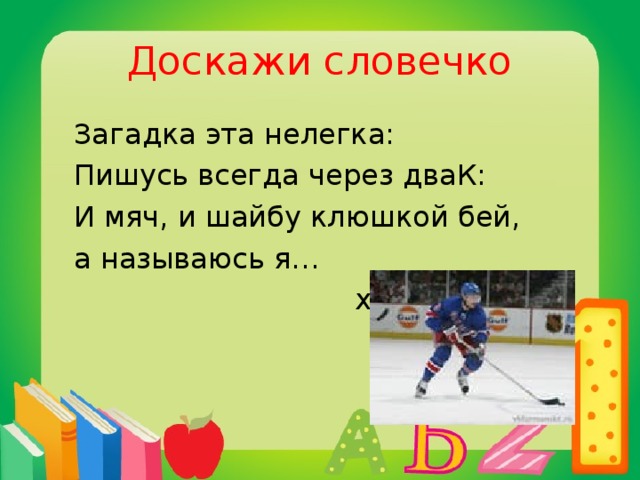 Доскажи словечко  Загадка эта нелегка:  Пишусь всегда через дваК:  И мяч, и шайбу клюшкой бей,  а называюсь я…  хоккей
