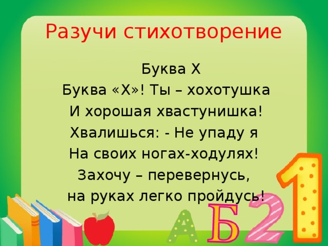 Разучи стихотворение  Буква Х  Буква «Х»! Ты – хохотушка  И хорошая хвастунишка! Хвалишься: - Не упаду я На своих ногах-ходулях! Захочу – перевернусь,  на руках легко пройдусь!