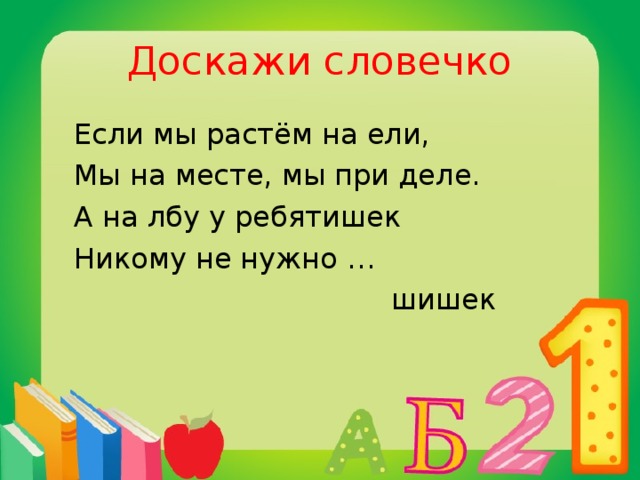 Доскажи словечко  Если мы растём на ели,  Мы на месте, мы при деле.  А на лбу у ребятишек  Никому не нужно …  шишек