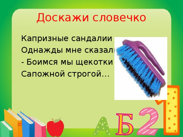 Доскажи словечко  Капризные сандалии  Однажды мне сказали:  - Боимся мы щекотки  Сапожной строгой…  щётки.