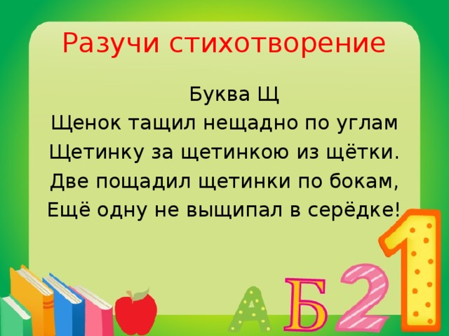 Разучи стихотворение  Буква Щ Щенок тащил нещадно по углам Щетинку за щетинкою из щётки. Две пощадил щетинки по бокам, Ещё одну не выщипал в серёдке!