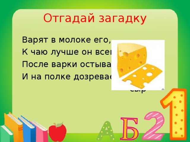 Отгадай загадку  Варят в молоке его,  К чаю лучше он всего.  После варки остывает  И на полке дозревает.  сыр