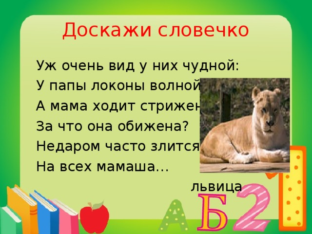 Доскажи словечко  Уж очень вид у них чудной:  У папы локоны волной,  А мама ходит стриженной.  За что она обижена?  Недаром часто злится  На всех мамаша…  львица