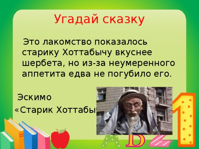 Угадай сказку  Это лакомство показалось старику Хоттабычу вкуснее шербета, но из-за неумеренного аппетита едва не погубило его.    Эскимо «Старик Хоттабыч»