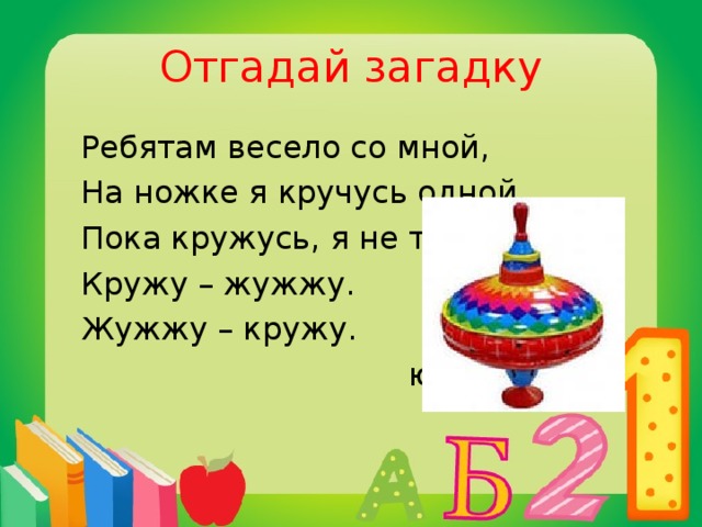 Отгадай загадку  Ребятам весело со мной,  На ножке я кручусь одной.  Пока кружусь, я не тужу.  Кружу – жужжу.  Жужжу – кружу.  юла