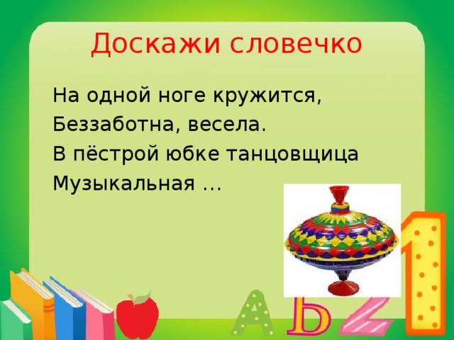 Доскажи словечко  На одной ноге кружится,  Беззаботна, весела.  В пёстрой юбке танцовщица  Музыкальная …  юла.