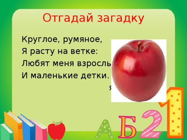 Отгадай загадку  Круглое, румяное,  Я расту на ветке:  Любят меня взрослые  И маленькие детки.  яблоко