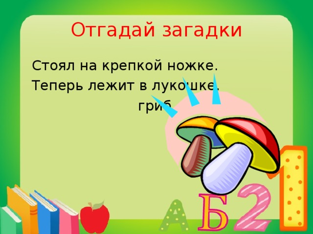 Отгадай загадки  Стоял на крепкой ножке.  Теперь лежит в лукошке.  гриб