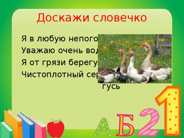 Доскажи словечко  Я в любую непогоду  Уважаю очень воду.  Я от грязи берегусь –  Чистоплотный серый ...  гусь