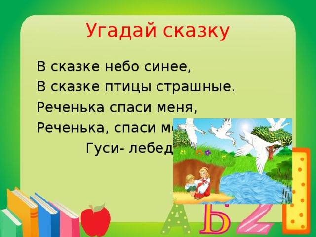 Угадай сказку  В сказке небо синее,  В сказке птицы страшные.  Реченька спаси меня,  Реченька, спаси меня!  Гуси- лебеди