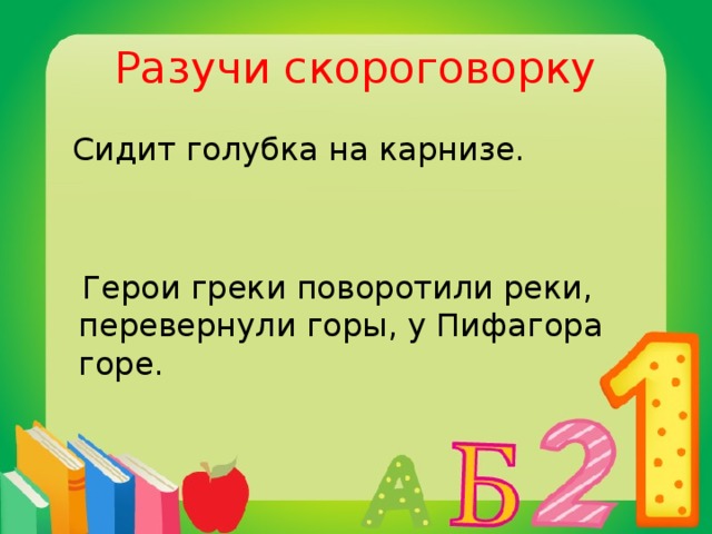 Разучи скороговорку  Сидит голубка на карнизе.  Герои греки поворотили реки, перевернули горы, у Пифагора горе.