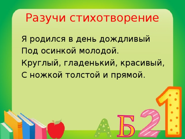 Разучи стихотворение  Я родился в день дождливый  Под осинкой молодой.  Круглый, гладенький, красивый,  С ножкой толстой и прямой.