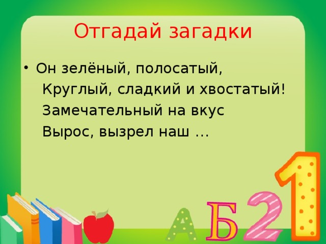 Отгадай загадки Он зелёный, полосатый,  Круглый, сладкий и хвостатый!  Замечательный на вкус  Вырос, вызрел наш …