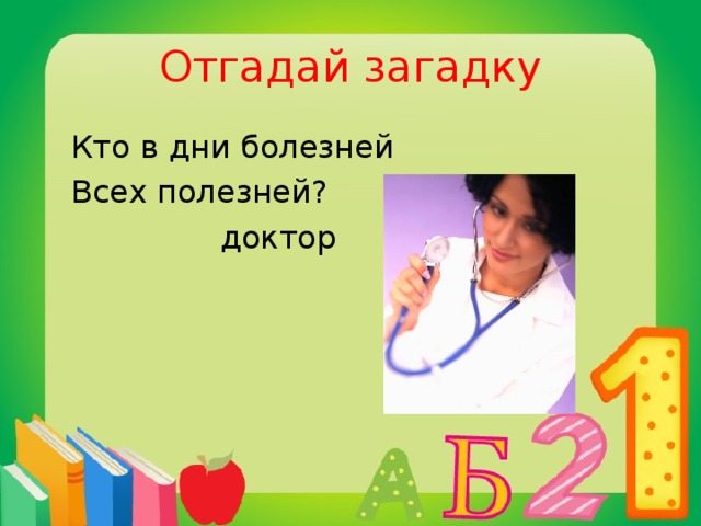 Отгадай загадку  Кто в дни болезней  Всех полезней?  доктор