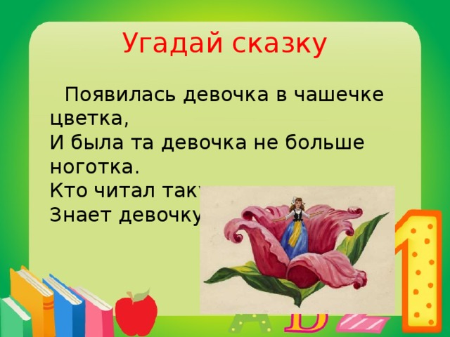 Угадай сказку  Появилась девочка в чашечке цветка,  И была та девочка не больше ноготка.  Кто читал такую книжку,  Знает девочку-малышку.