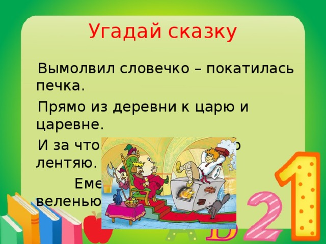 Угадай сказку  Вымолвил словечко – покатилась печка.  Прямо из деревни к царю и царевне.  И за что, не знаю, повезло лентяю.  Емеля, «По щучьему веленью»