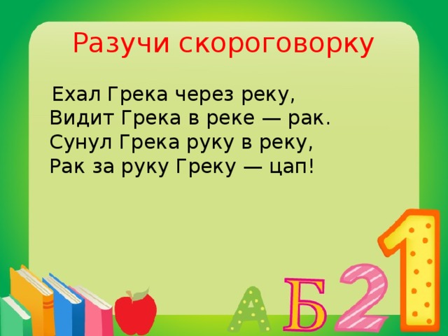 Разучи скороговорку  Ехал Гpека чеpез pеку,  Видит Гpека в pеке — pак.  Сунул Гpека pуку в pеку,  Рак за pуку Гpеку — цап!