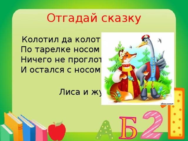 Отгадай сказку  Колотил да колотил   По тарелке носом -   Ничего не проглотил   И остался с носом...     Лиса и журавль 