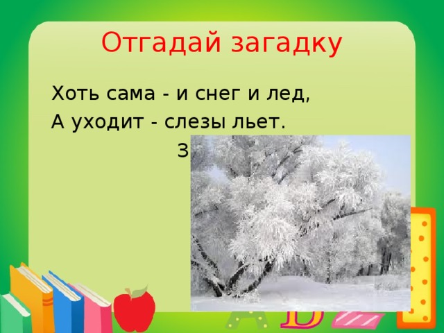 Отгадай загадку  Хоть сама - и снег и лед,  А уходит - слезы льет.  Зима