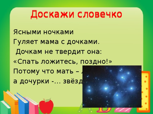 Доскажи словечко Доскажи словечко  Ясными ночками  Гуляет мама с дочками.  Дочкам не твердит она:  «Спать ложитесь, поздно!»  Потому что мать – луна,  а дочурки -… звёзды